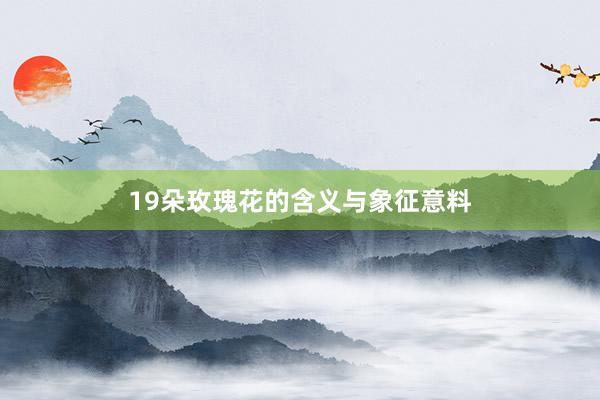 19朵玫瑰花的含义与象征意料