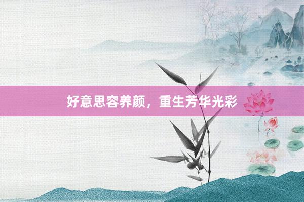 好意思容养颜，重生芳华光彩