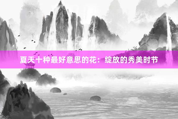 夏天十种最好意思的花：绽放的秀美时节