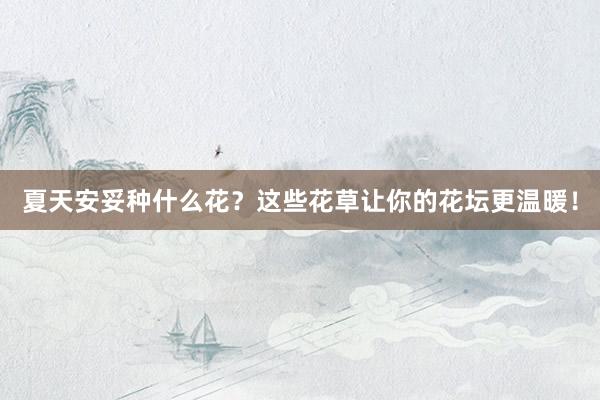 夏天安妥种什么花？这些花草让你的花坛更温暖！