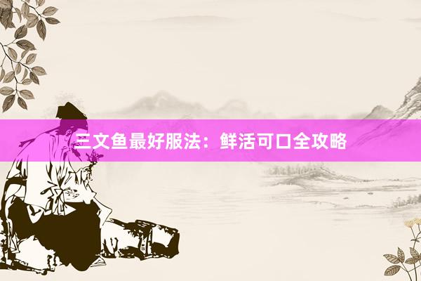 三文鱼最好服法：鲜活可口全攻略