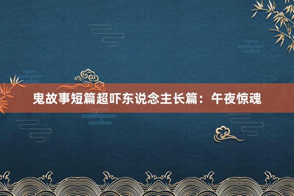 鬼故事短篇超吓东说念主长篇:午夜惊魂