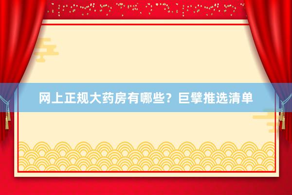 网上正规大药房有哪些?巨擘推选清单